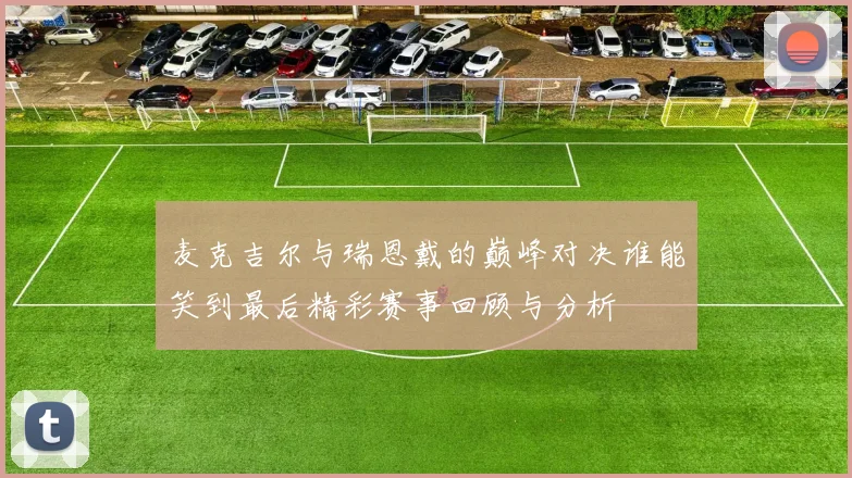 麦克吉尔与瑞恩戴的巅峰对决谁能笑到最后精彩赛事回顾与分析