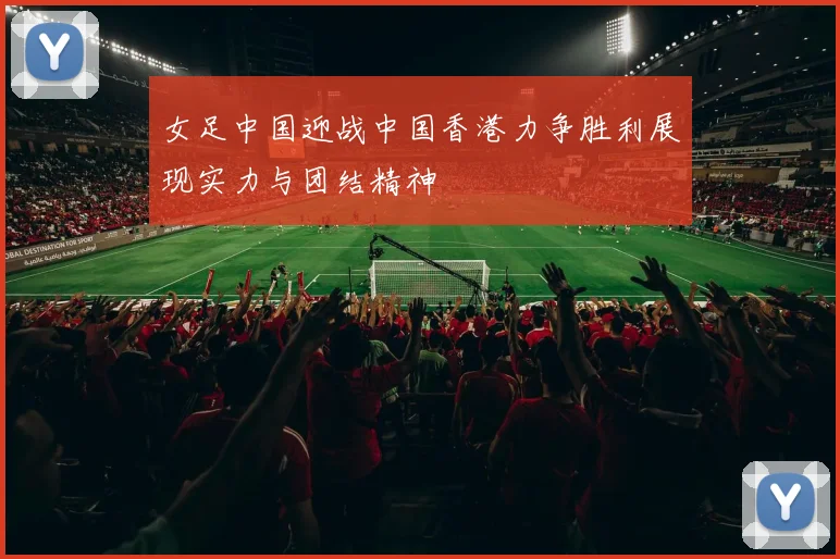 女足中国迎战中国香港力争胜利展现实力与团结精神