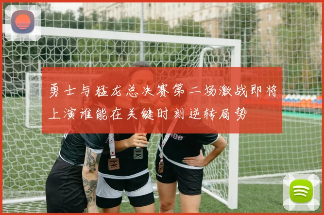 勇士与猛龙总决赛第二场激战即将上演谁能在关键时刻逆转局势