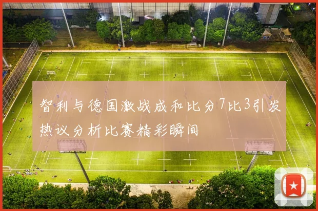 智利与德国激战成和比分7比3引发热议分析比赛精彩瞬间