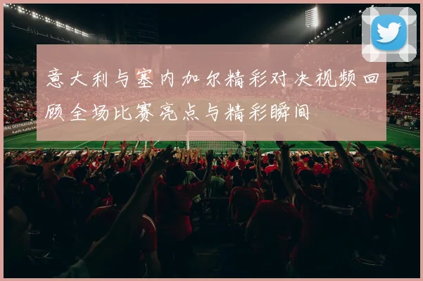 意大利与塞内加尔精彩对决视频回顾全场比赛亮点与精彩瞬间