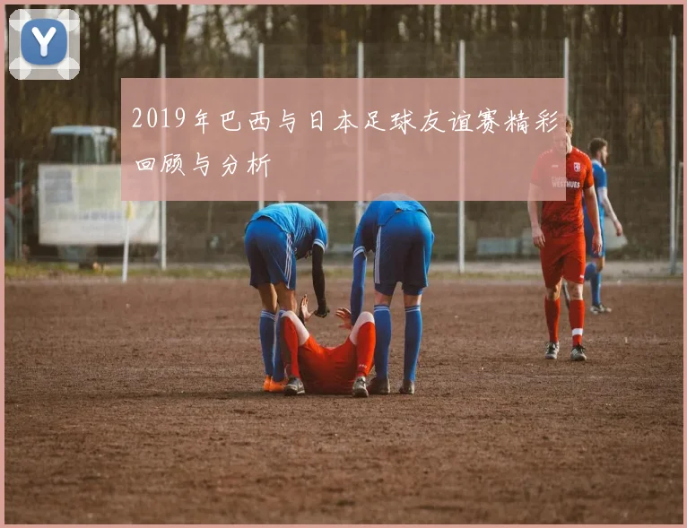 2019年巴西与日本足球友谊赛精彩回顾与分析