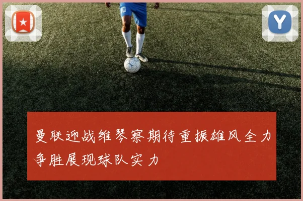 曼联迎战维琴察期待重振雄风全力争胜展现球队实力