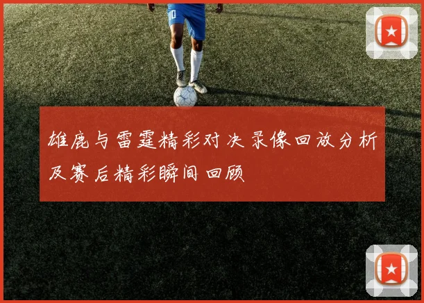 雄鹿与雷霆精彩对决录像回放分析及赛后精彩瞬间回顾