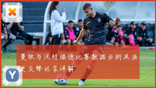 曼联与沃特福德比赛数据分析及历史交锋记录详解