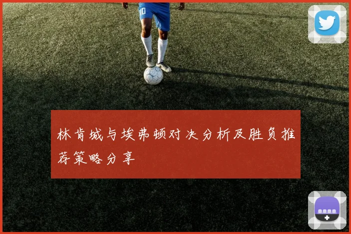 林肯城与埃弗顿对决分析及胜负推荐策略分享