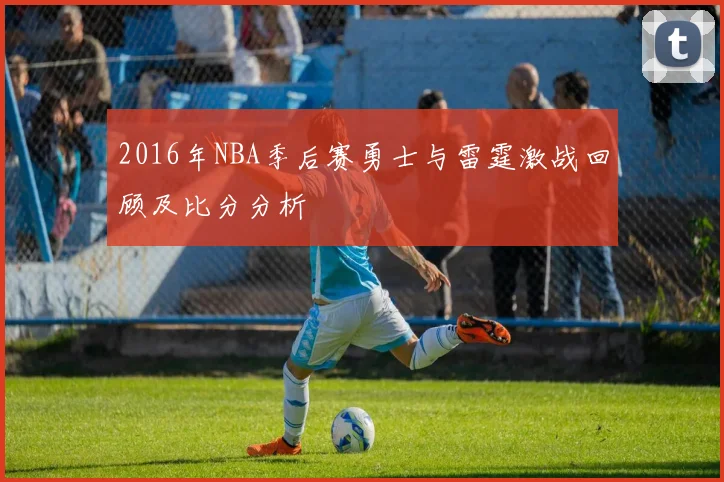 2016年NBA季后赛勇士与雷霆激战回顾及比分分析